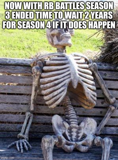 The wait begins | NOW WITH RB BATTLES SEASON 3 ENDED TIME TO WAIT 2 YEARS FOR SEASON 4 IF IT DOES HAPPEN | image tagged in memes,waiting skeleton | made w/ Imgflip meme maker