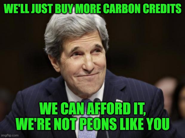 john kerry smiling | WE'LL JUST BUY MORE CARBON CREDITS WE CAN AFFORD IT, WE'RE NOT PEONS LIKE YOU | image tagged in john kerry smiling | made w/ Imgflip meme maker