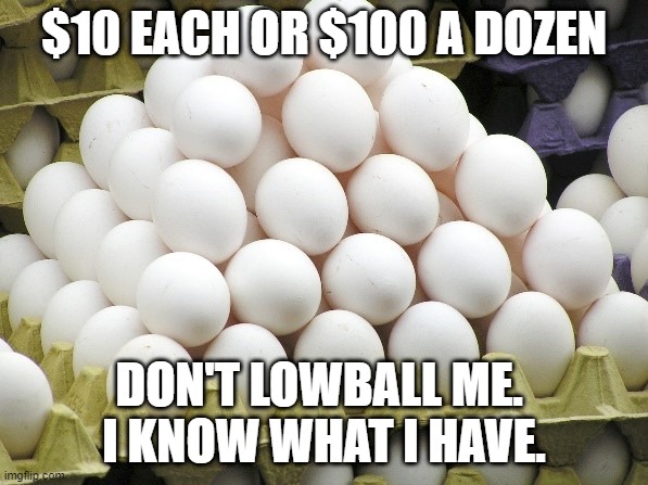 Eggs | $10 EACH OR $100 A DOZEN; DON'T LOWBALL ME. 
I KNOW WHAT I HAVE. | image tagged in eggs | made w/ Imgflip meme maker