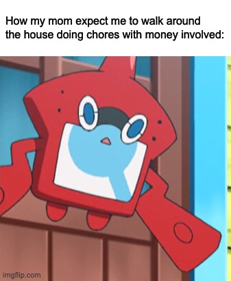 really relatable Rotom Pokédex meme tho | How my mom expect me to walk around the house doing chores with money involved: | image tagged in relatable | made w/ Imgflip meme maker