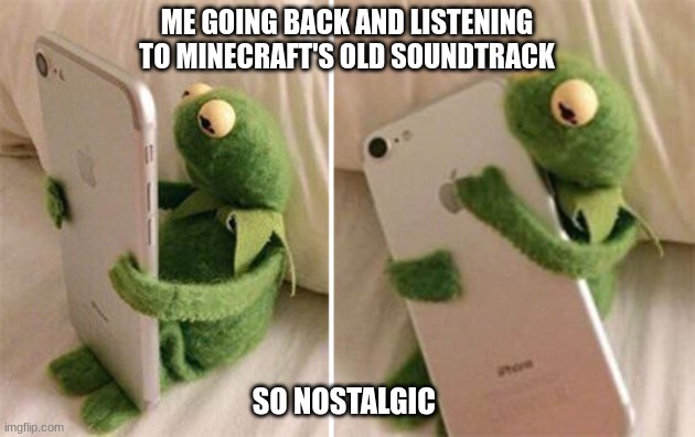Kermit Hugging Phone | ME GOING BACK AND LISTENING TO MINECRAFT'S OLD SOUNDTRACK; SO NOSTALGIC | image tagged in kermit hugging phone | made w/ Imgflip meme maker