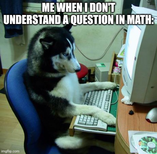 Anyone understand me? | ME WHEN I DON'T UNDERSTAND A QUESTION IN MATH: | image tagged in memes,i have no idea what i am doing,math | made w/ Imgflip meme maker