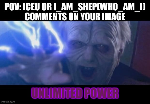 Darth Sidious unlimited power | POV: ICEU OR I_AM_SHEP(WHO_AM_I) COMMENTS ON YOUR IMAGE; UNLIMITED POWER | image tagged in darth sidious unlimited power | made w/ Imgflip meme maker