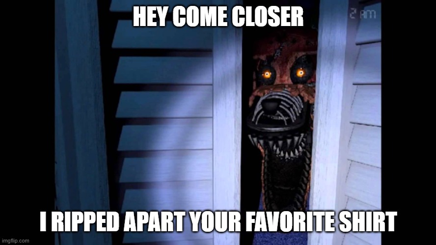 Foxy FNaF 4 | HEY COME CLOSER; I RIPPED APART YOUR FAVORITE SHIRT | image tagged in foxy fnaf 4 | made w/ Imgflip meme maker