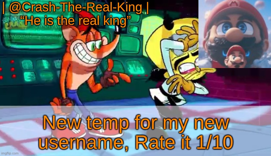| @Crash-The-Real-King |

“He is the real king”; New temp for my new username, Rate it 1/10 | made w/ Imgflip meme maker