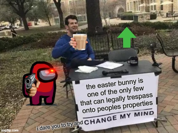 I know the images weren't necessary but who cares, its a meme | the easter bunny is one of the only few that can legally trespass onto peoples properties; i dare you to try and | image tagged in memes,change my mind | made w/ Imgflip meme maker