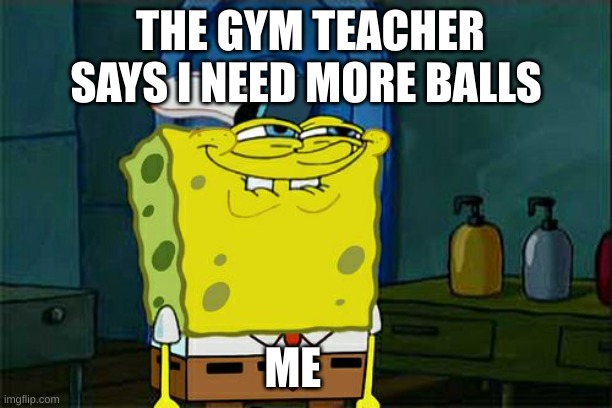 Don't You Squidward Meme | THE GYM TEACHER SAYS I NEED MORE BALLS; ME | image tagged in memes,don't you squidward | made w/ Imgflip meme maker