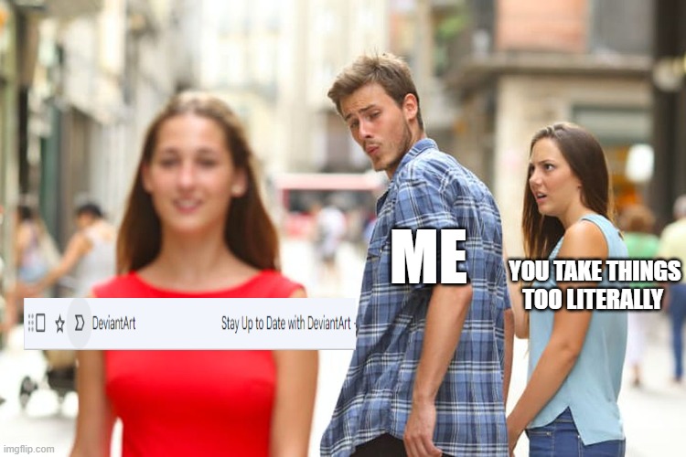Distracted Boyfriend | ME; YOU TAKE THINGS TOO LITERALLY | image tagged in memes,distracted boyfriend | made w/ Imgflip meme maker