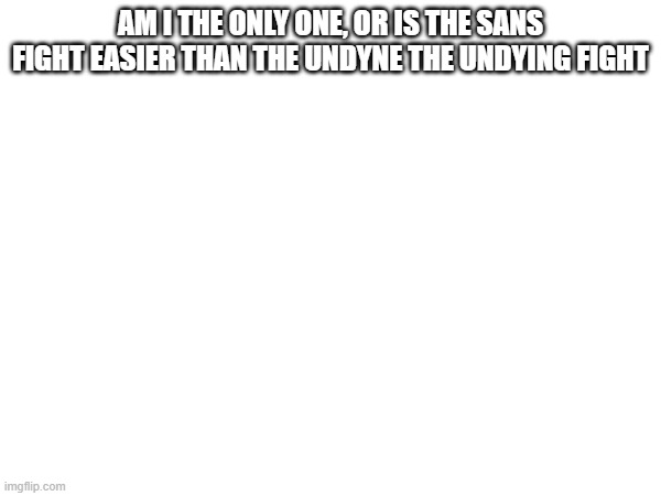 i died more to Undyne lmao | AM I THE ONLY ONE, OR IS THE SANS FIGHT EASIER THAN THE UNDYNE THE UNDYING FIGHT | made w/ Imgflip meme maker