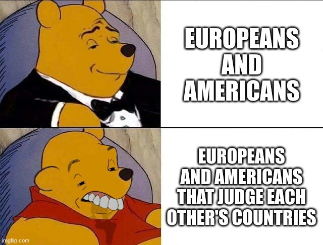 Europe and America | EUROPEANS AND AMERICANS; EUROPEANS AND AMERICANS THAT JUDGE EACH OTHER'S COUNTRIES | image tagged in tuxedo winnie the pooh grossed reverse,europe,america | made w/ Imgflip meme maker