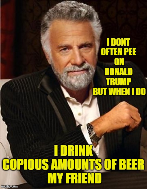 i don't always | I DONT OFTEN PEE
 ON DONALD TRUMP
 BUT WHEN I DO I DRINK COPIOUS AMOUNTS OF BEER
 MY FRIEND | image tagged in i don't always | made w/ Imgflip meme maker