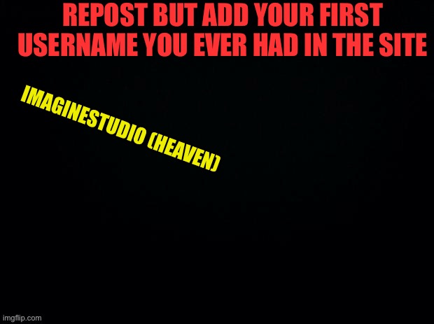 Lel | REPOST BUT ADD YOUR FIRST USERNAME YOU EVER HAD IN THE SITE; IMAGINESTUDIO (HEAVEN) | image tagged in black with red typing | made w/ Imgflip meme maker