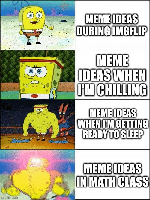 meme ideas | MEME IDEAS DURING IMGFLIP; MEME IDEAS WHEN I'M CHILLING; MEME IDEAS WHEN I'M GETTING READY TO SLEEP; MEME IDEAS IN MATH CLASS | image tagged in sponge finna commit muder | made w/ Imgflip meme maker