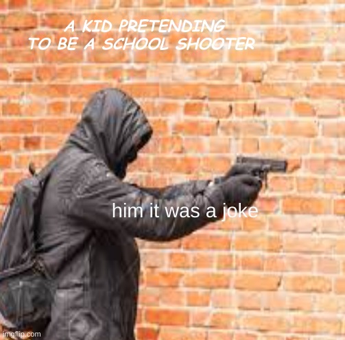 this happend before | A KID PRETENDING TO BE A SCHOOL SHOOTER; him it was a joke | image tagged in school shooting | made w/ Imgflip meme maker