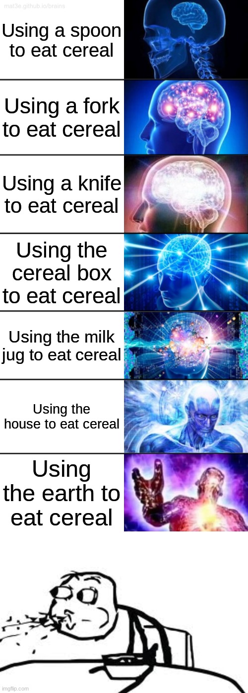 I has BEEG brawin | Using a spoon to eat cereal; Using a fork to eat cereal; Using a knife to eat cereal; Using the cereal box to eat cereal; Using the milk jug to eat cereal; Using the house to eat cereal; Using the earth to eat cereal | image tagged in 7-tier expanding brain,memes,cereal guy spitting,yeah this is big brain time,expanding brain,cereal | made w/ Imgflip meme maker