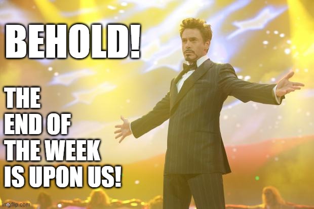 Tony Stark success | BEHOLD! THE END OF THE WEEK IS UPON US! | image tagged in friday,robert downey jr | made w/ Imgflip meme maker