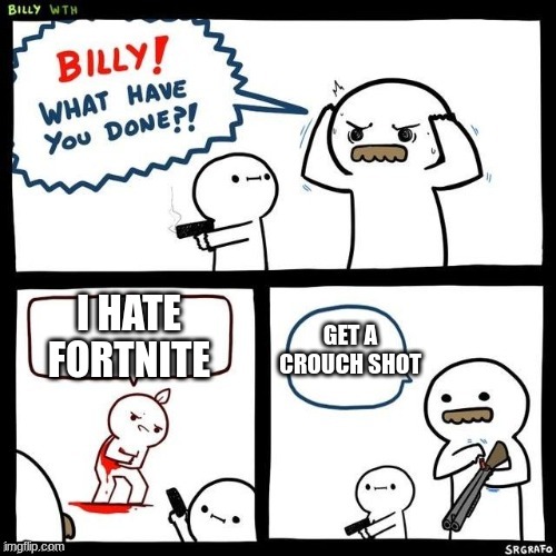 BILLY AND HIS DAD ummmmm HIS DADS NAMES HILLY | I HATE FORTNITE; GET A CROUCH SHOT | image tagged in billy what have you done | made w/ Imgflip meme maker