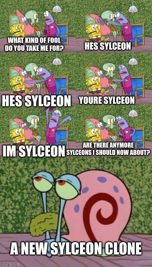 He's Squidward Your Squidward I'm Squidward meme | WHAT KIND OF FOOL DO YOU TAKE ME FOR? HES SYLCEON HES SYLCEON YOURE SYLCEON IM SYLCEON ARE THERE ANYMORE SYLCEONS I SHOULD NOW ABOUT? A NEW  | image tagged in he's squidward your squidward i'm squidward meme | made w/ Imgflip meme maker