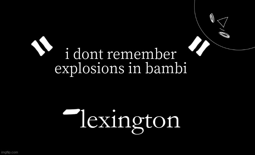 tomabean quotes | i dont remember explosions in bambi; lexington | image tagged in tomabean quotes | made w/ Imgflip meme maker