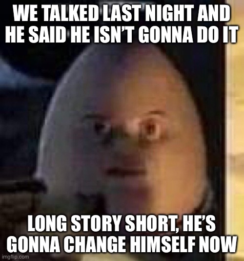 Information regarding my last two posts | WE TALKED LAST NIGHT AND HE SAID HE ISN’T GONNA DO IT; LONG STORY SHORT, HE’S GONNA CHANGE HIMSELF NOW | image tagged in they will not find your body | made w/ Imgflip meme maker