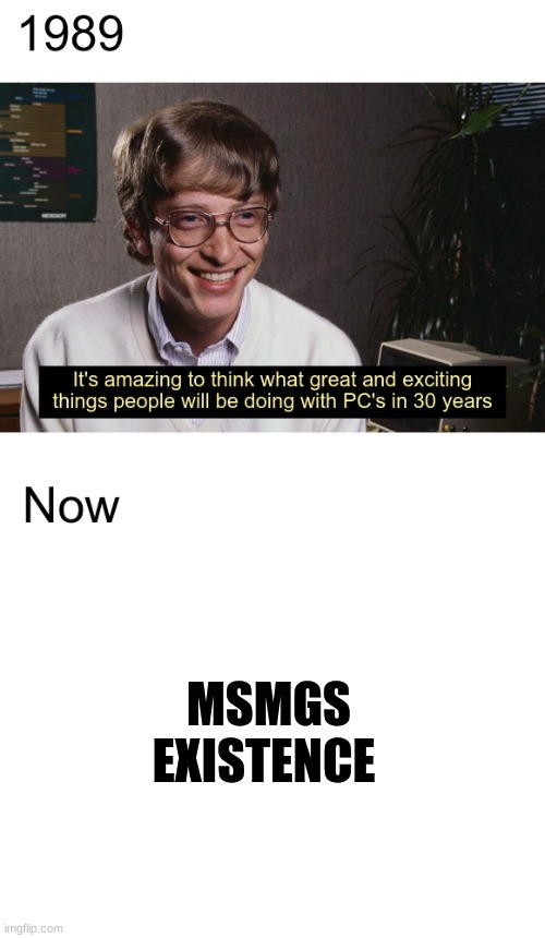 ;-; | MSMGS EXISTENCE | image tagged in bill gates amazing things in thirty years | made w/ Imgflip meme maker