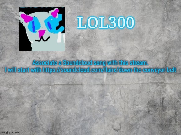 I will not get any comments on this meme. | Associate a Soundcloud song with this stream.
I will start with https://soundcloud.com/llairx/down-the-conveyor-belt | image tagged in lol300 announcement 2 0 | made w/ Imgflip meme maker