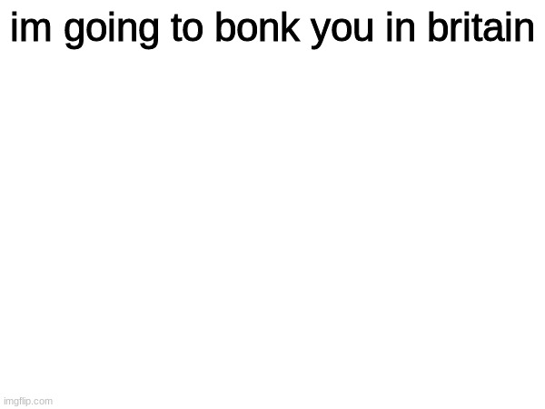 im going to bonk you in britain | made w/ Imgflip meme maker