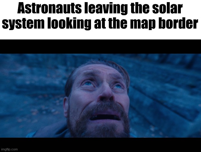 willem dafoe looking up | Astronauts leaving the solar system looking at the map border | image tagged in willem dafoe looking up | made w/ Imgflip meme maker