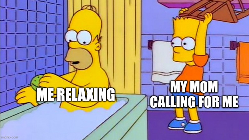 bart hitting homer with a chair | MY MOM CALLING FOR ME; ME RELAXING | image tagged in bart hitting homer with a chair | made w/ Imgflip meme maker