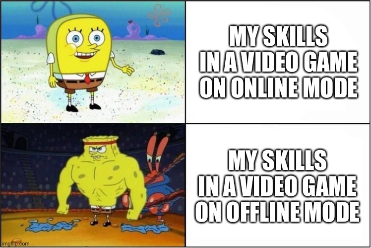 Who relates? | MY SKILLS IN A VIDEO GAME ON ONLINE MODE; MY SKILLS IN A VIDEO GAME ON OFFLINE MODE | image tagged in weak vs strong spongebob | made w/ Imgflip meme maker