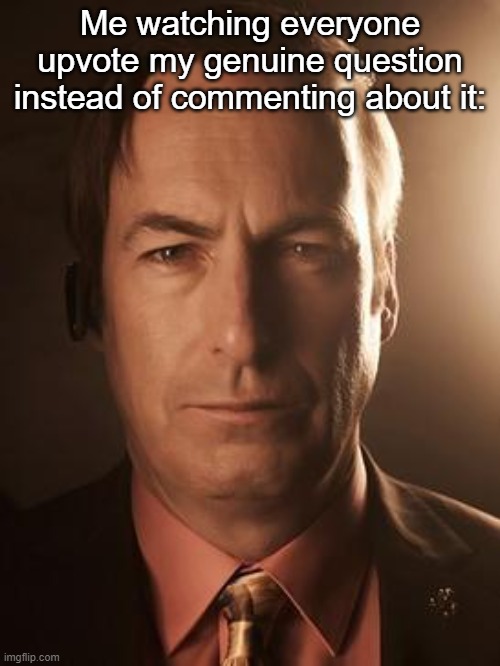 Saul Goodman | Me watching everyone upvote my genuine question instead of commenting about it: | image tagged in saul goodman | made w/ Imgflip meme maker