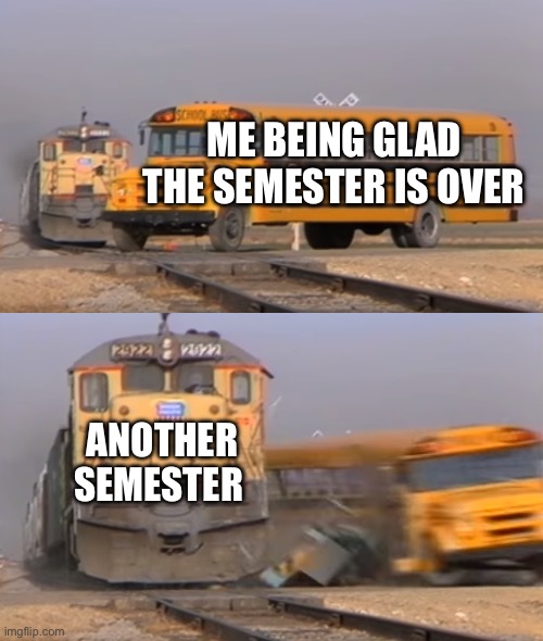 Semester 2 is here | ME BEING GLAD THE SEMESTER IS OVER; ANOTHER SEMESTER | image tagged in a train hitting a school bus | made w/ Imgflip meme maker