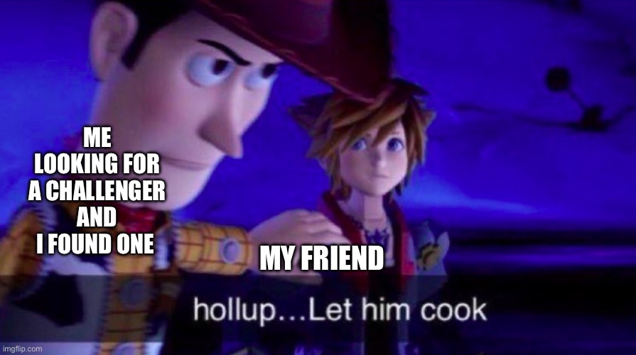 Let Him Cook | ME LOOKING FOR A CHALLENGER AND I FOUND ONE; MY FRIEND | image tagged in let him cook | made w/ Imgflip meme maker