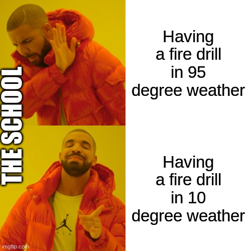 Drake Hotline Bling Meme | Having a fire drill in 95 degree weather; THE SCHOOL; Having a fire drill in 10 degree weather | image tagged in memes,drake hotline bling | made w/ Imgflip meme maker