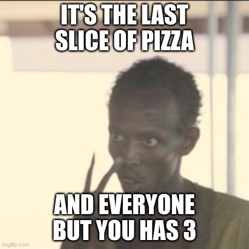 Look At Me | IT'S THE LAST SLICE OF PIZZA; AND EVERYONE BUT YOU HAS 3 | image tagged in memes,look at me | made w/ Imgflip meme maker