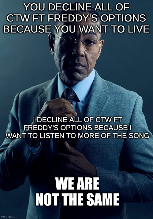 COUNT THE WAYS! | YOU DECLINE ALL OF CTW FT FREDDY'S OPTIONS BECAUSE YOU WANT TO LIVE; I DECLINE ALL OF CTW FT FREDDY'S OPTIONS BECAUSE I WANT TO LISTEN TO MORE OF THE SONG; WE ARE NOT THE SAME | image tagged in gus fring we are not the same | made w/ Imgflip meme maker