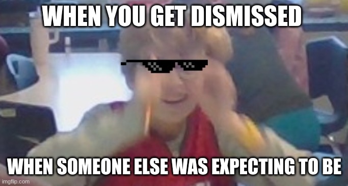 yeah | WHEN YOU GET DISMISSED; WHEN SOMEONE ELSE WAS EXPECTING TO BE | image tagged in yeah | made w/ Imgflip meme maker