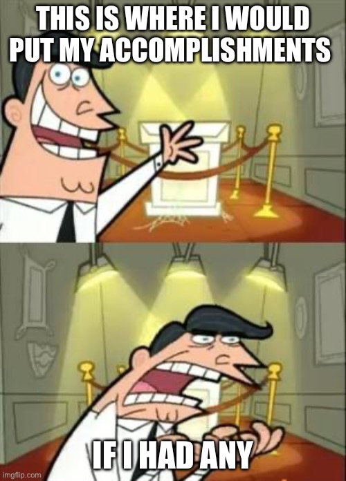 We dream of unrealistic things | THIS IS WHERE I WOULD PUT MY ACCOMPLISHMENTS; IF I HAD ANY | image tagged in memes,this is where i'd put my trophy if i had one | made w/ Imgflip meme maker