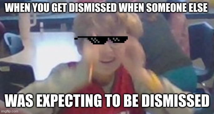 Been There | WHEN YOU GET DISMISSED WHEN SOMEONE ELSE; WAS EXPECTING TO BE DISMISSED | image tagged in memes | made w/ Imgflip meme maker