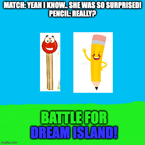 Battle Islands!! | MATCH: YEAH I KNOW.. SHE WAS SO SURPRISED!
PENCIL: REALLY? BATTLE FOR; DREAM ISLAND! | image tagged in memes,blank transparent square | made w/ Imgflip meme maker