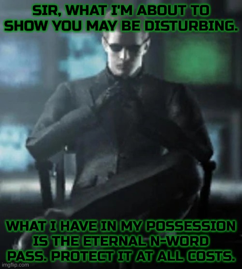 protect it with your life | SIR, WHAT I'M ABOUT TO SHOW YOU MAY BE DISTURBING. WHAT I HAVE IN MY POSSESSION IS THE ETERNAL N-WORD PASS. PROTECT IT AT ALL COSTS. | image tagged in hands folded | made w/ Imgflip meme maker