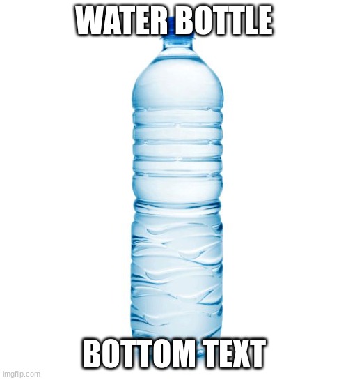 W A T T E R | WATER BOTTLE; BOTTOM TEXT | image tagged in water bottle | made w/ Imgflip meme maker