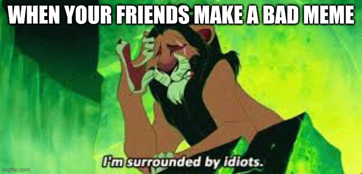 i'm surrounded by idiots | WHEN YOUR FRIENDS MAKE A BAD MEME | image tagged in i'm surrounded by idiots | made w/ Imgflip meme maker