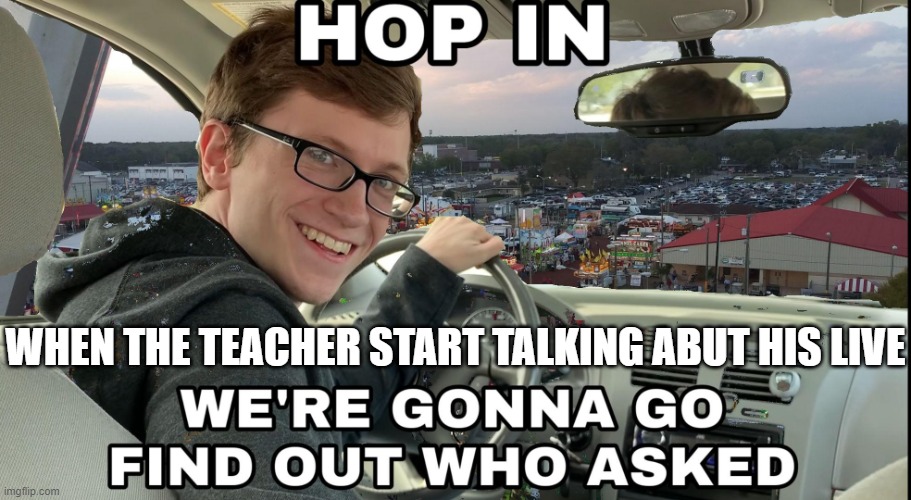Hop in we're gonna find who asked | WHEN THE TEACHER START TALKING ABUT HIS LIVE | image tagged in hop in we're gonna find who asked | made w/ Imgflip meme maker