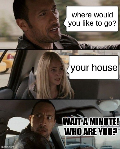 HELP | where would you like to go? your house; WAIT A MINUTE! WHO ARE YOU? | image tagged in memes,the rock driving | made w/ Imgflip meme maker