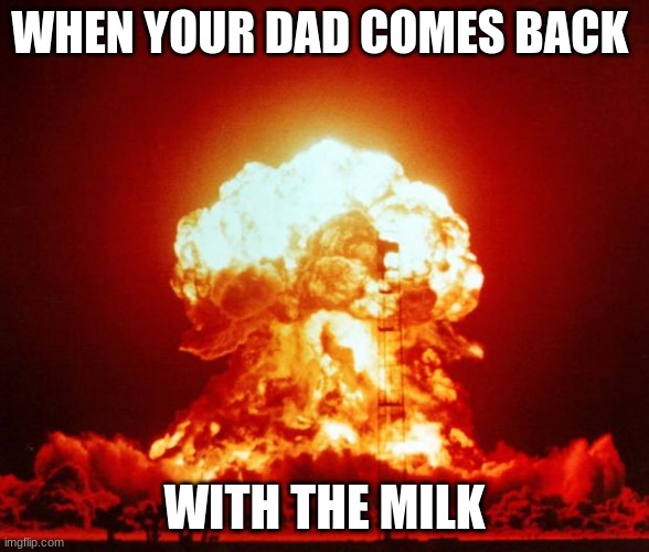 only in ohio | WHEN YOUR DAD COMES BACK; WITH THE MILK | image tagged in nuke,yes,funny,milk,no dad | made w/ Imgflip meme maker