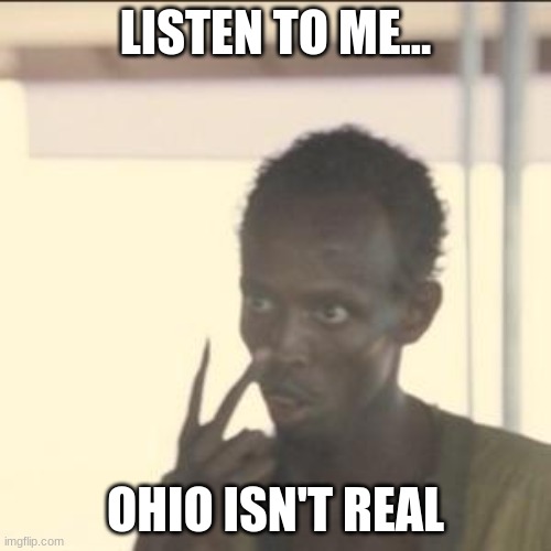 o h i o | LISTEN TO ME... OHIO ISN'T REAL | image tagged in memes,look at me,ohio | made w/ Imgflip meme maker