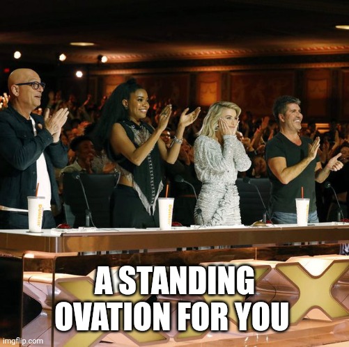 Americas Got Talent Judges Standing Ovation | A STANDING OVATION FOR YOU | image tagged in americas got talent judges standing ovation | made w/ Imgflip meme maker