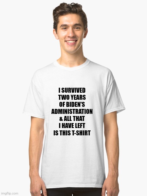 Not far from the truth, amiright? | I SURVIVED TWO YEARS OF BIDEN'S ADMINISTRATION & ALL THAT I HAVE LEFT IS THIS T-SHIRT | image tagged in classic white t-shirt,biden,two years in hell | made w/ Imgflip meme maker