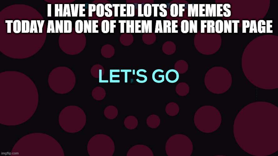 LETS GO THIS IS AWSOME!!! | I HAVE POSTED LOTS OF MEMES TODAY AND ONE OF THEM ARE ON FRONT PAGE | image tagged in lets go | made w/ Imgflip meme maker